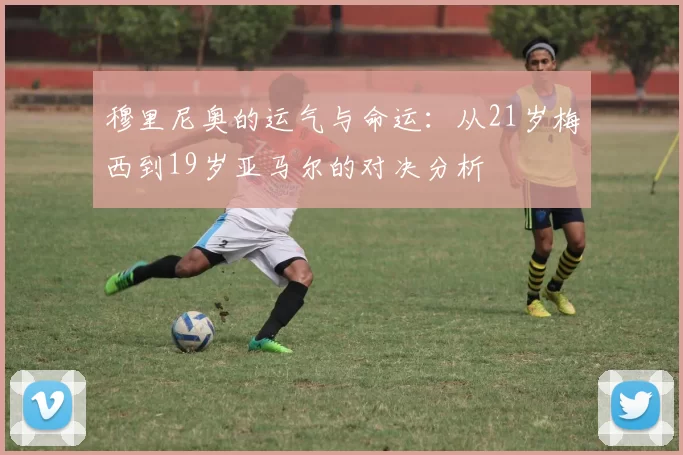 穆里尼奥的运气与命运：从21岁梅西到19岁亚马尔的对决分析