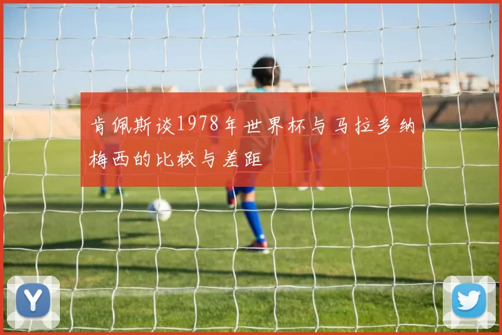 肯佩斯谈1978年世界杯与马拉多纳梅西的比较与差距