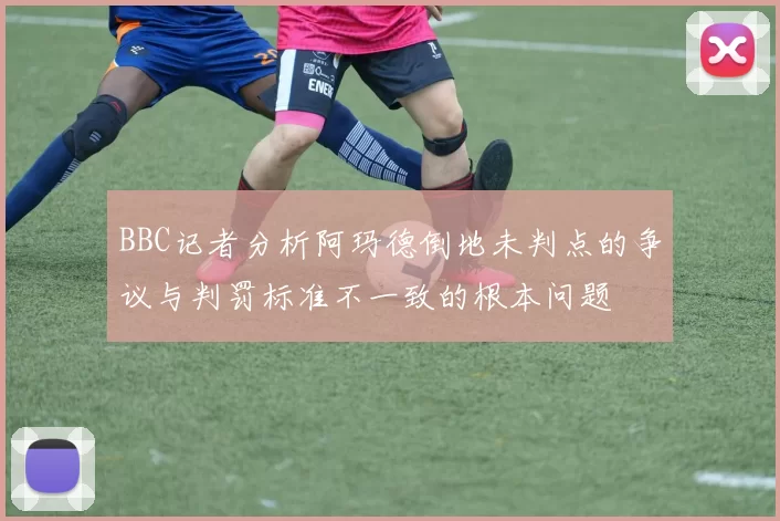 BBC记者分析阿玛德倒地未判点的争议与判罚标准不一致的根本问题