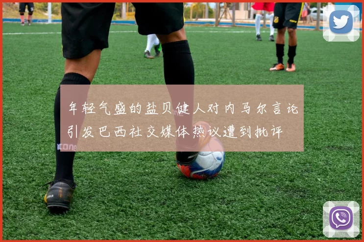 年轻气盛的盐贝健人对内马尔言论引发巴西社交媒体热议遭到批评