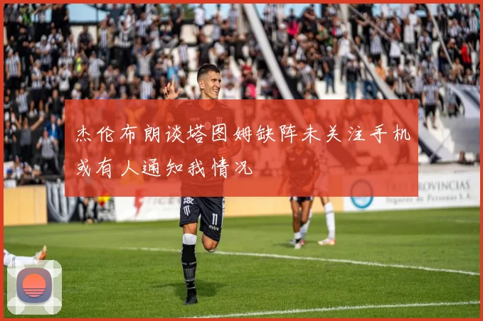 杰伦布朗谈塔图姆缺阵未关注手机或有人通知我情况