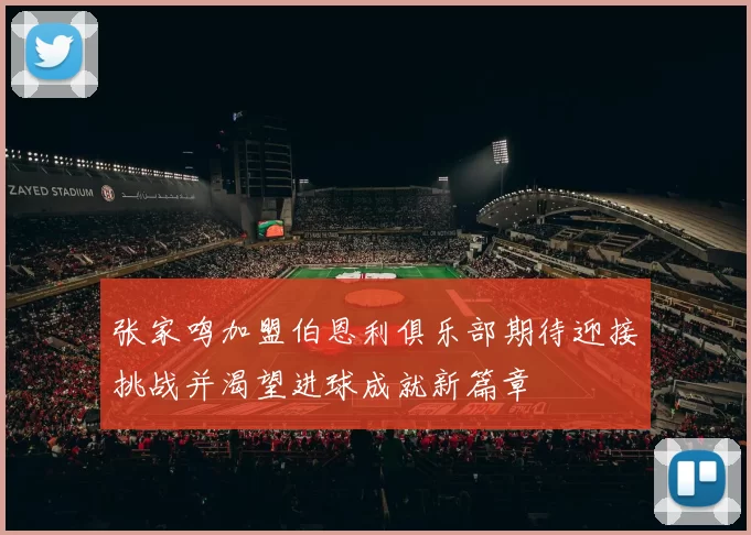 张家鸣加盟伯恩利俱乐部期待迎接挑战并渴望进球成就新篇章