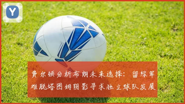 费尔顿分析布朗未来选择：留绿军难脱塔图姆阴影寻求独立球队发展