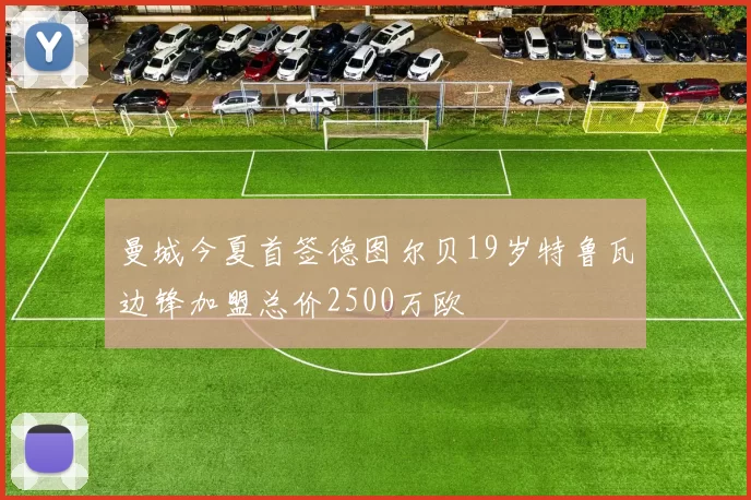曼城今夏首签德图尔贝19岁特鲁瓦边锋加盟总价2500万欧