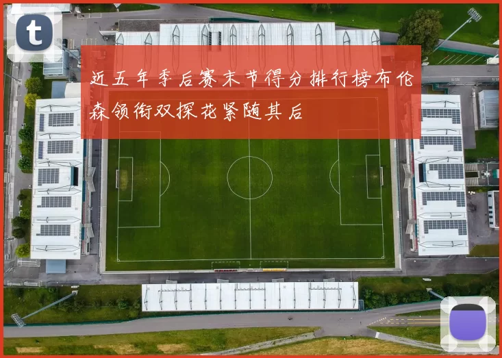 近五年季后赛末节得分排行榜布伦森领衔双探花紧随其后