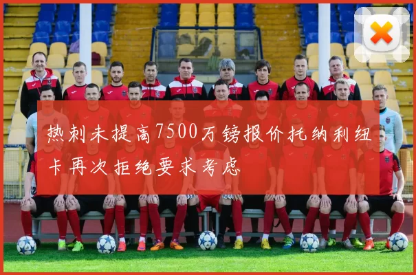 热刺未提高7500万镑报价托纳利纽卡再次拒绝要求考虑