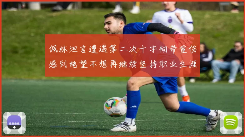 佩林坦言遭遇第二次十字韧带重伤感到绝望不想再继续坚持职业生涯