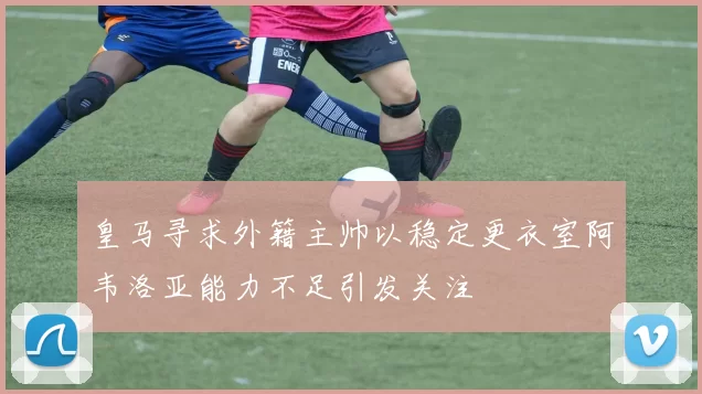 皇马寻求外籍主帅以稳定更衣室阿韦洛亚能力不足引发关注