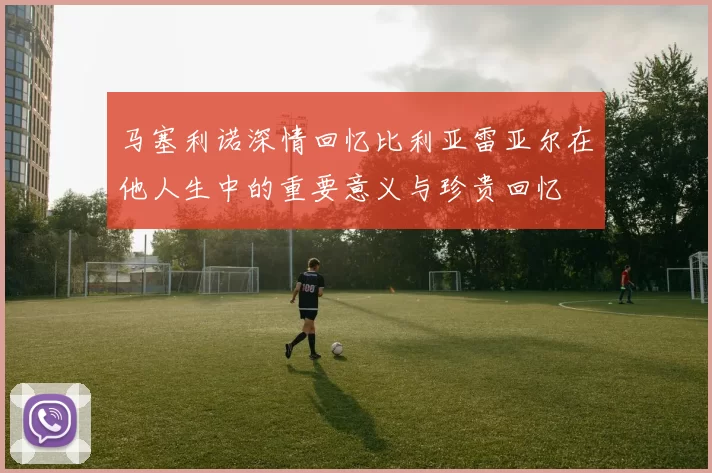 马塞利诺深情回忆比利亚雷亚尔在他人生中的重要意义与珍贵回忆