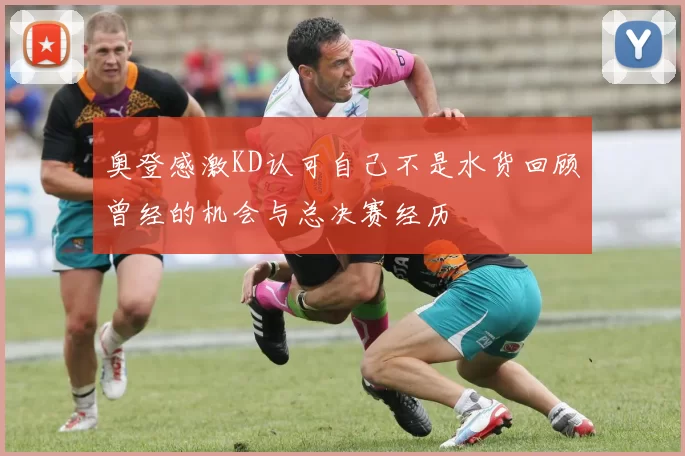 奥登感激KD认可自己不是水货回顾曾经的机会与总决赛经历