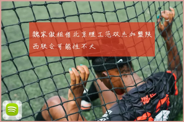 魏家傲租借北京理工范双杰加盟陕西联合可能性不大